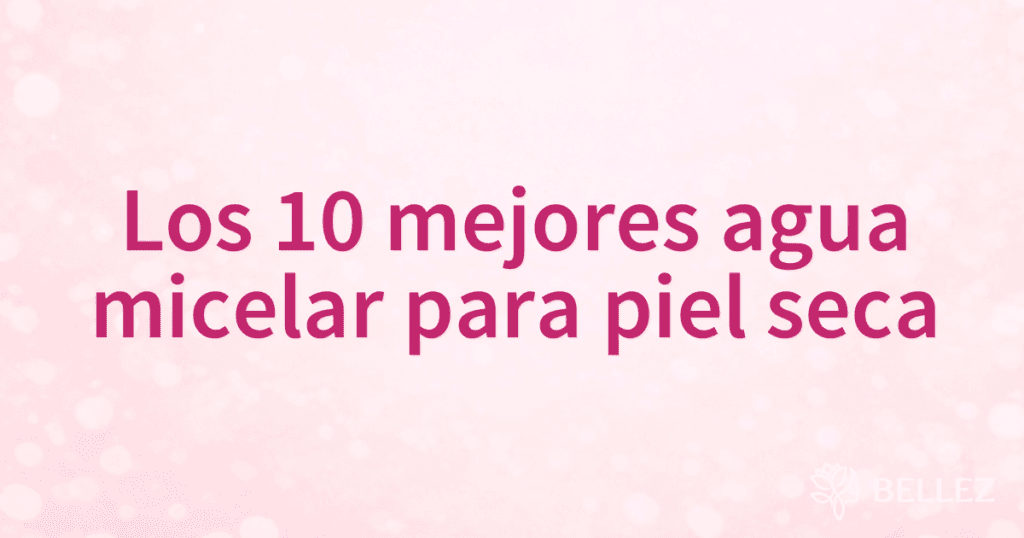 Los 10 mejores agua micelar para piel seca