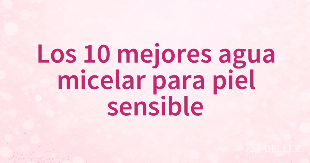 Los 10 mejores agua micelar para piel sensible