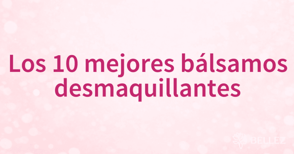 Los 10 mejores bálsamos desmaquillantes