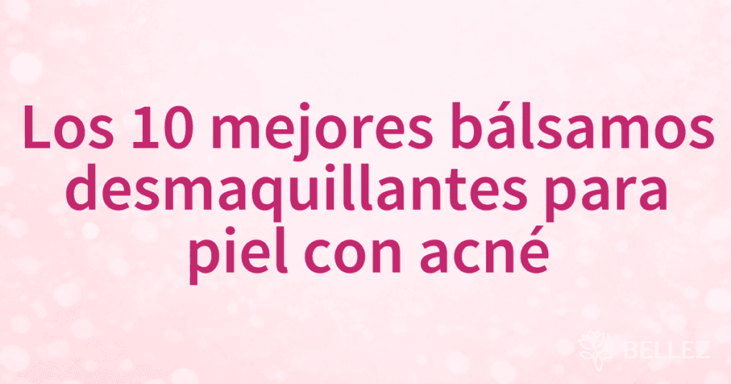 Los 10 mejores bálsamos desmaquillantes para piel con acné