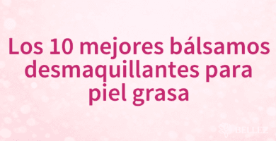 Los 10 mejores bálsamos desmaquillantes para piel grasa