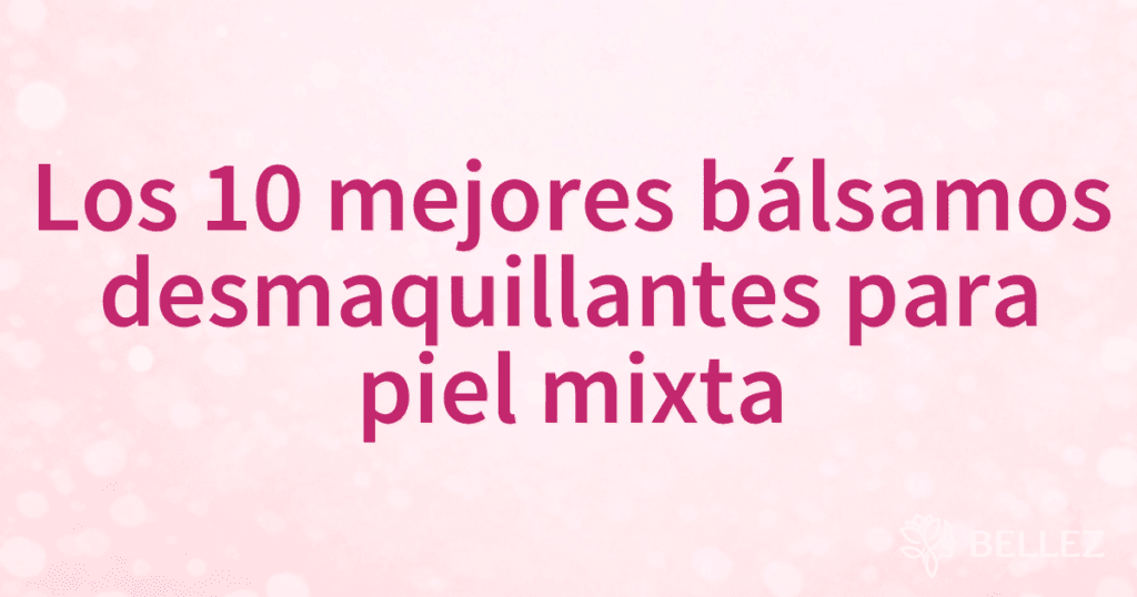 Los 10 mejores bálsamos desmaquillantes para piel mixta