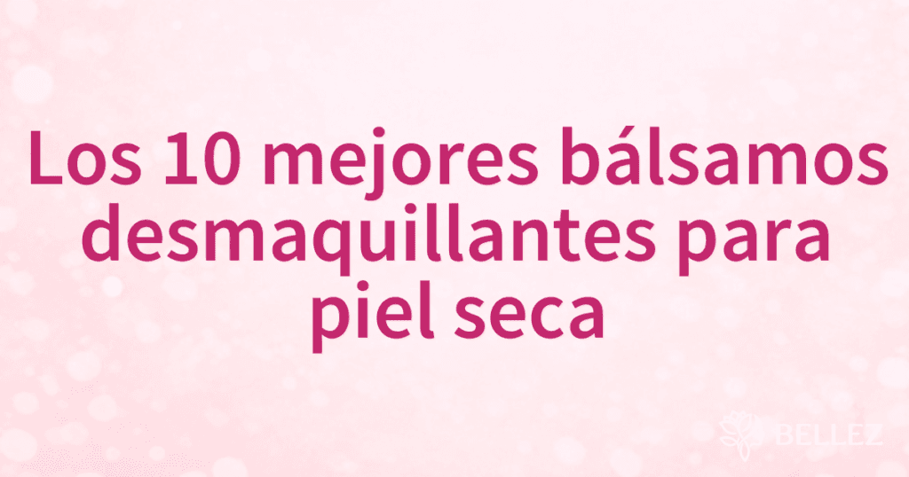 Los 10 mejores bálsamos desmaquillantes para piel seca
