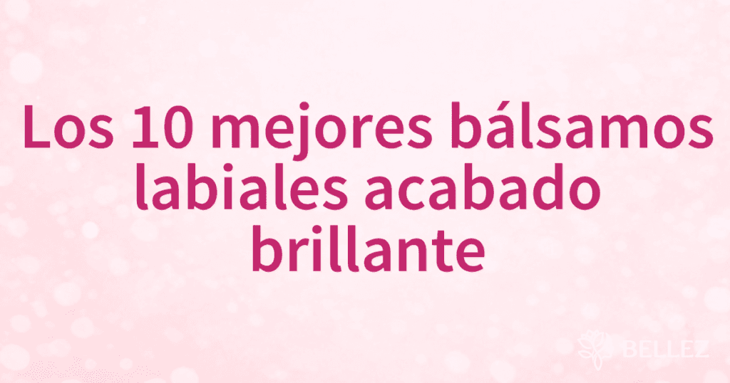 Los 10 mejores bálsamos labiales acabado brillante
