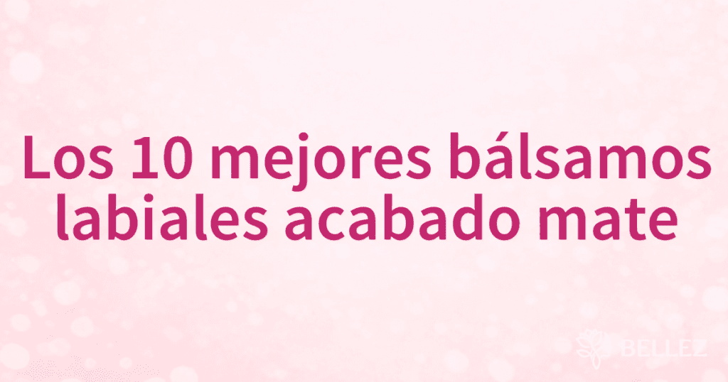 Los 10 mejores bálsamos labiales acabado mate