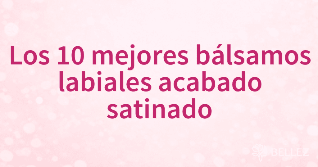 Los 10 mejores bálsamos labiales acabado satinado