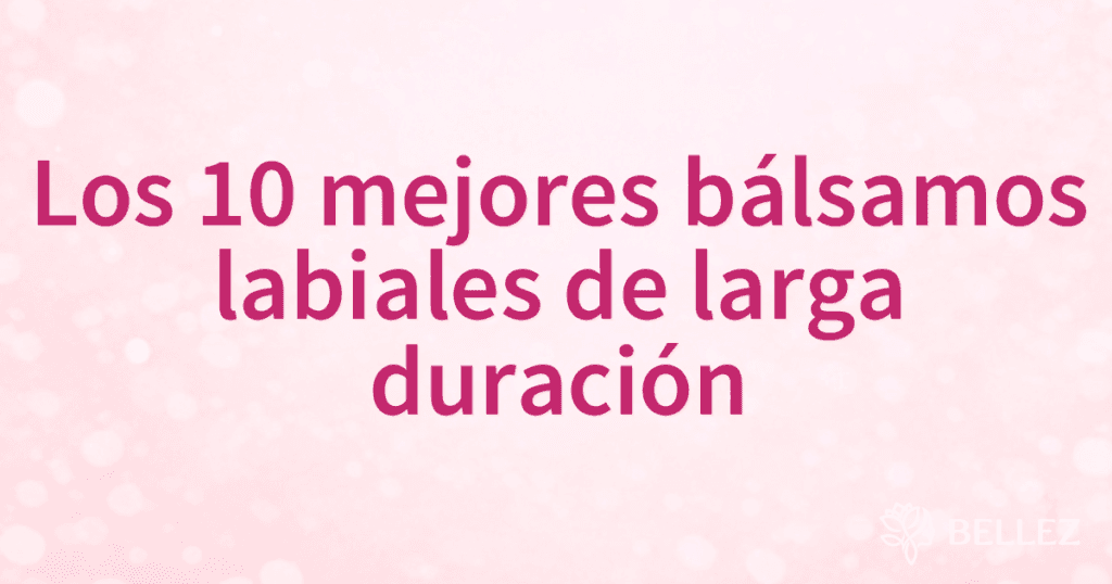 Los 10 mejores bálsamos labiales de larga duración