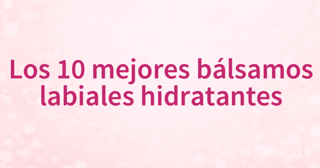 Los 10 mejores bálsamos labiales hidratantes