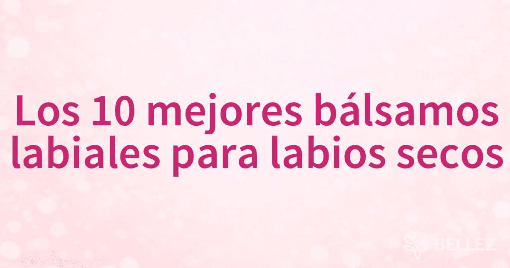 Los 10 mejores bálsamos labiales para labios secos