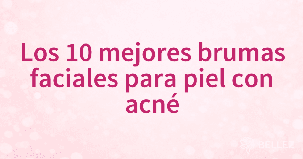 Los 10 mejores brumas faciales para piel con acné
