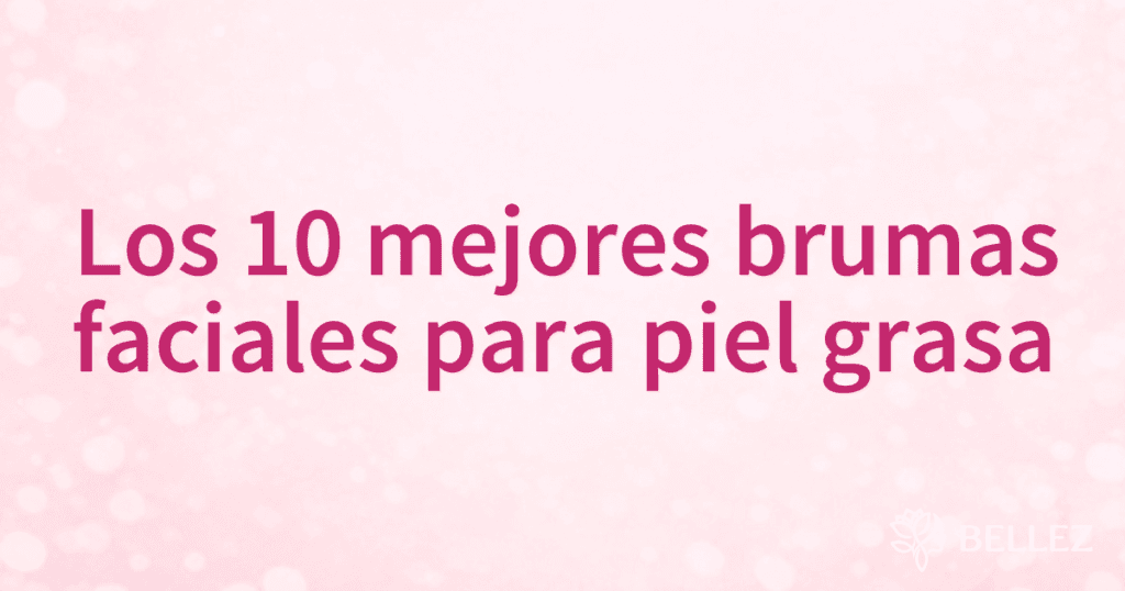 Los 10 mejores brumas faciales para piel grasa
