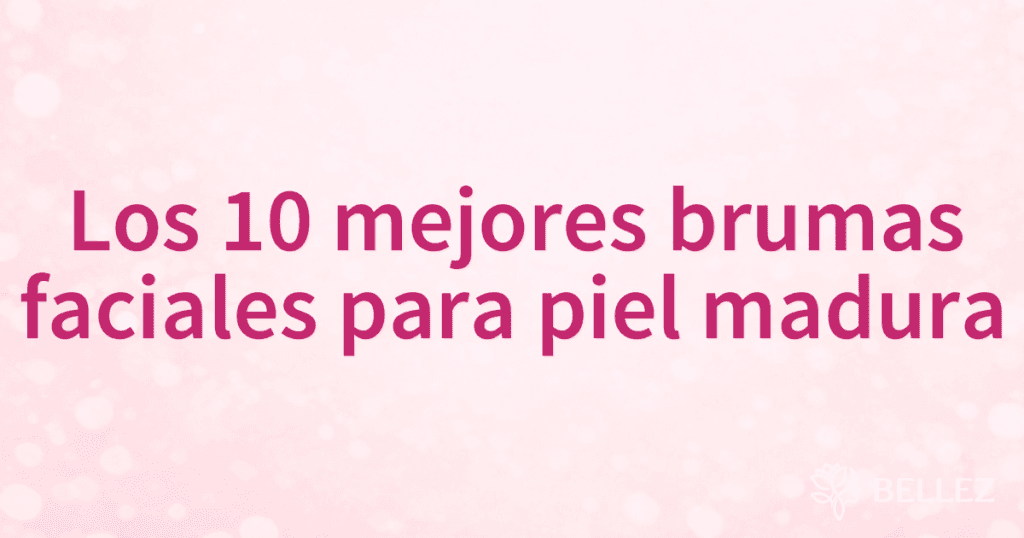 Los 10 mejores brumas faciales para piel madura