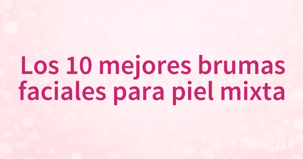 Los 10 mejores brumas faciales para piel mixta
