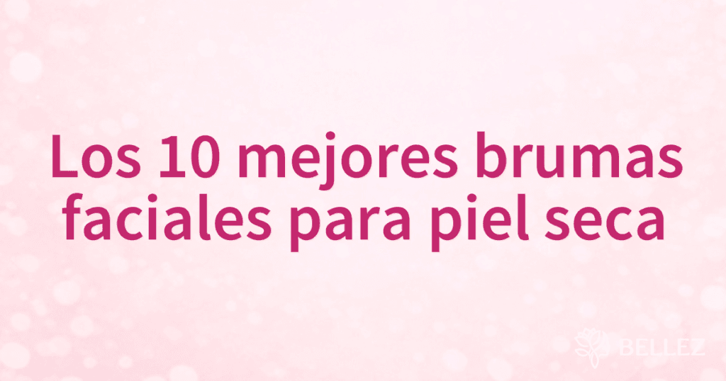 Los 10 mejores brumas faciales para piel seca