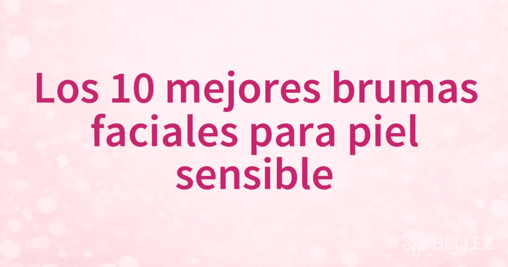 Los 10 mejores brumas faciales para piel sensible