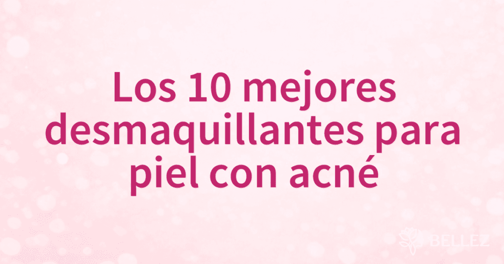Los 10 mejores desmaquillantes para piel con acné