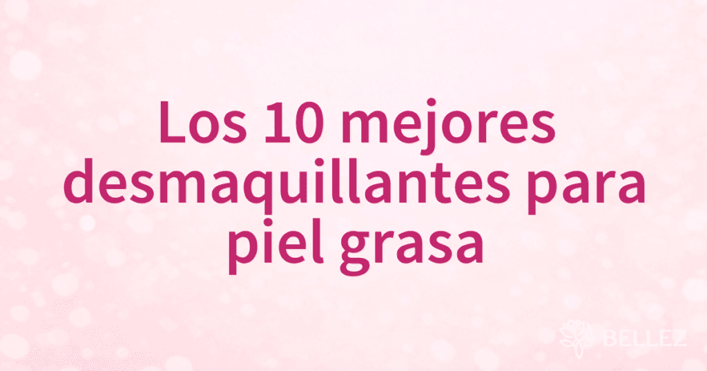 Los 10 mejores desmaquillantes para piel grasa