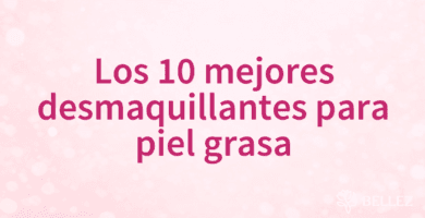 Los 10 mejores desmaquillantes para piel grasa