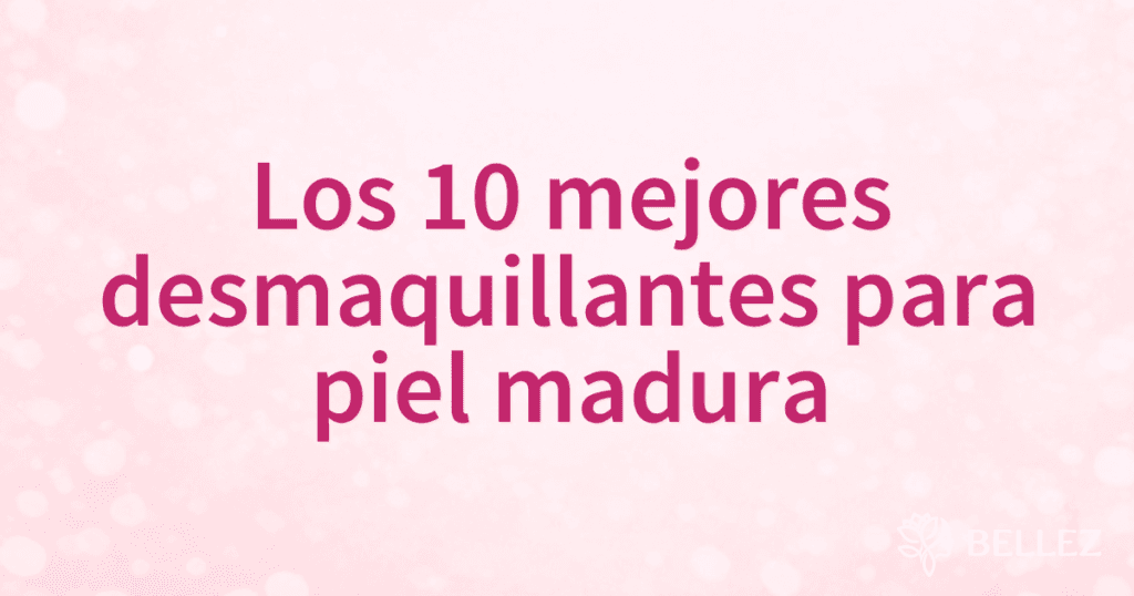 Los 10 mejores desmaquillantes para piel madura