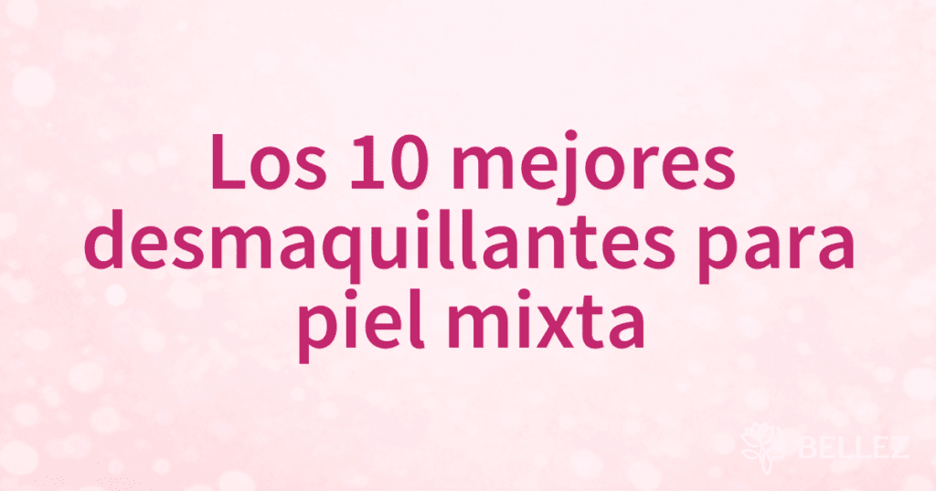 Los 10 mejores desmaquillantes para piel mixta