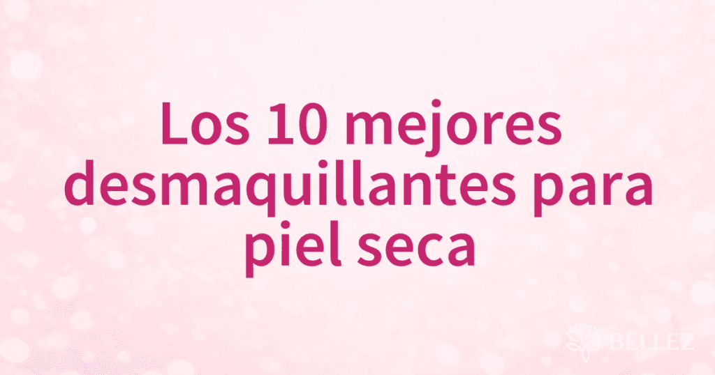 Los 10 mejores desmaquillantes para piel seca