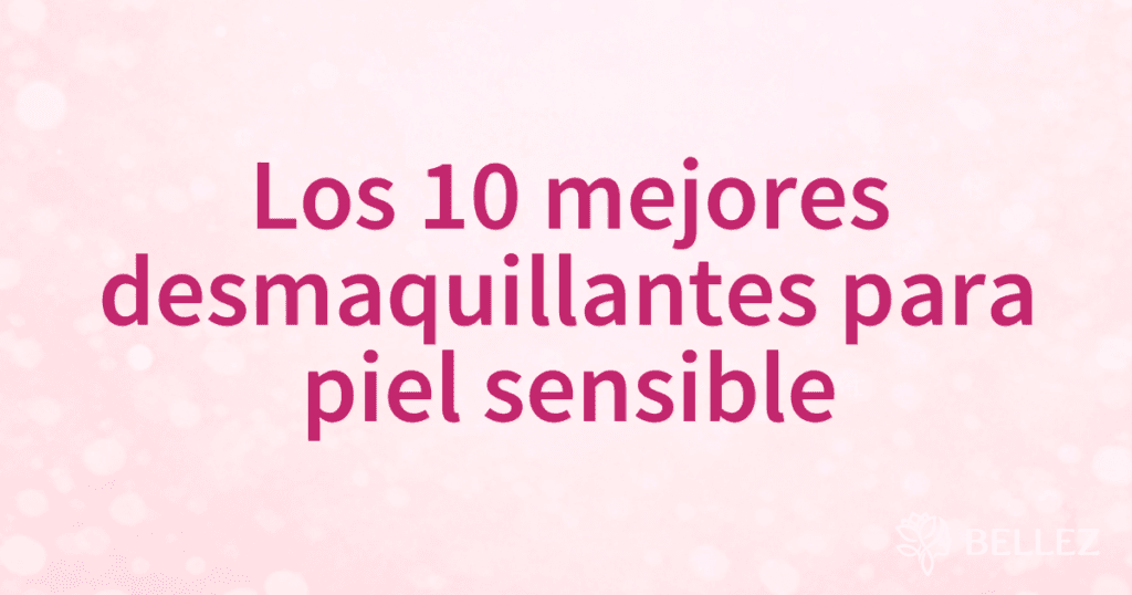 Los 10 mejores desmaquillantes para piel sensible