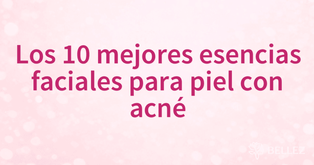 Los 10 mejores esencias faciales para piel con acné