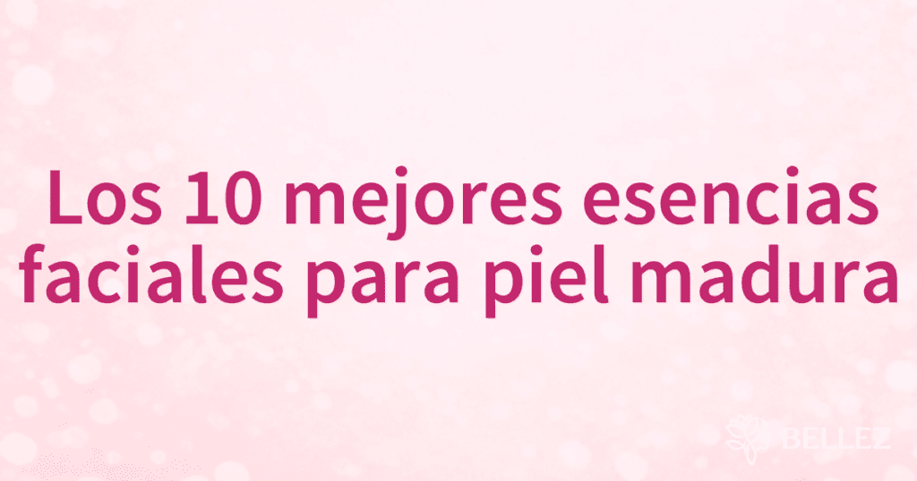 Los 10 mejores esencias faciales para piel madura
