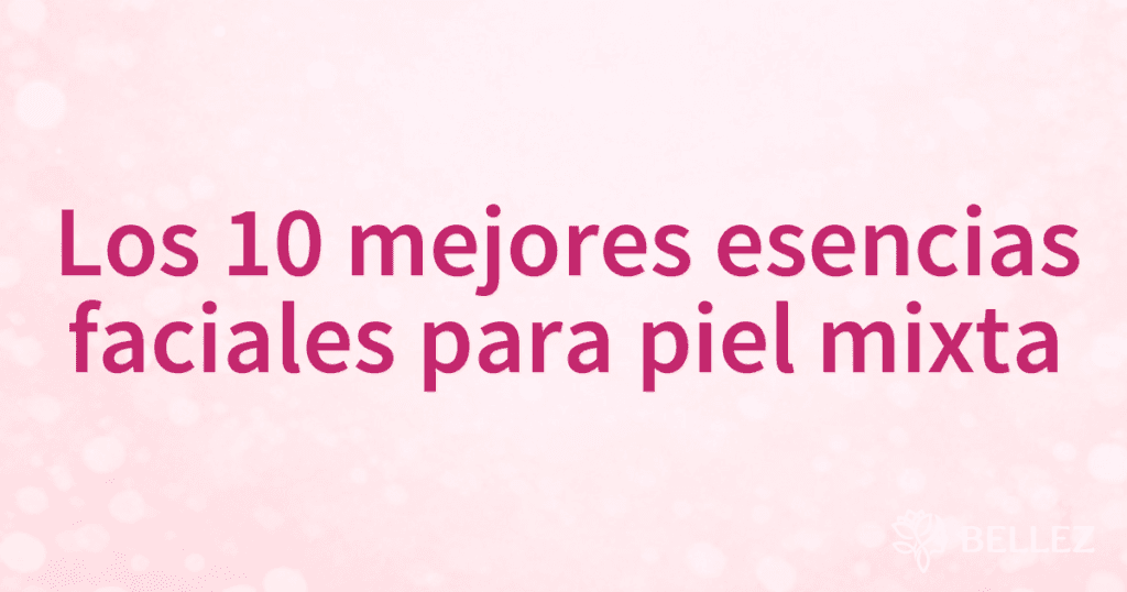 Los 10 mejores esencias faciales para piel mixta