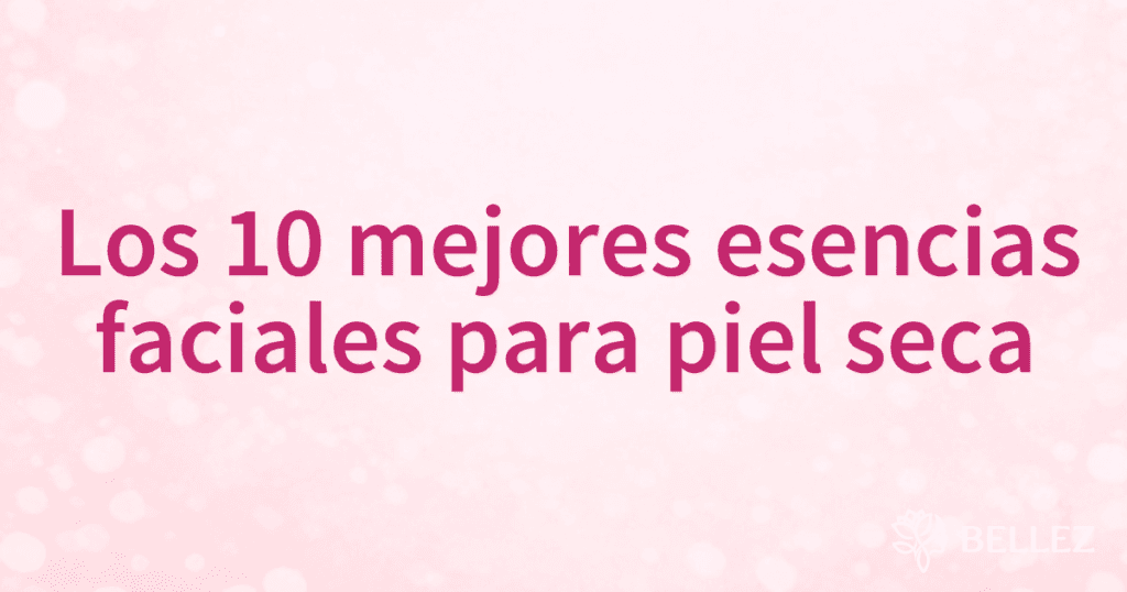 Los 10 mejores esencias faciales para piel seca