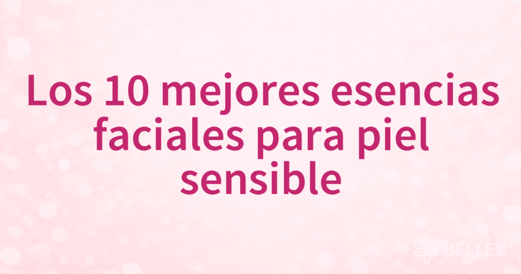 Los 10 mejores esencias faciales para piel sensible