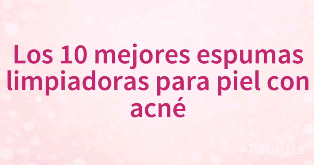 Los 10 mejores espumas limpiadoras para piel con acné