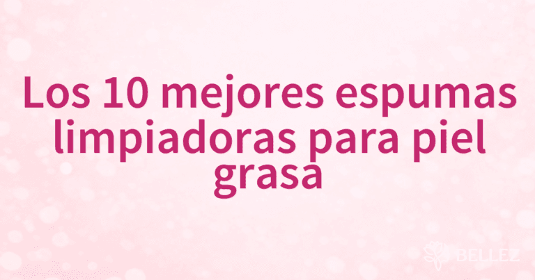 Los 10 mejores espumas limpiadoras para piel grasa