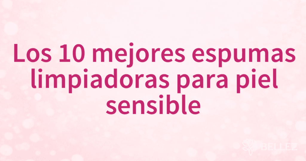 Los 10 mejores espumas limpiadoras para piel sensible