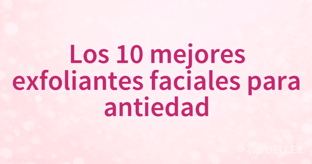 Los 10 mejores exfoliantes faciales para antiedad