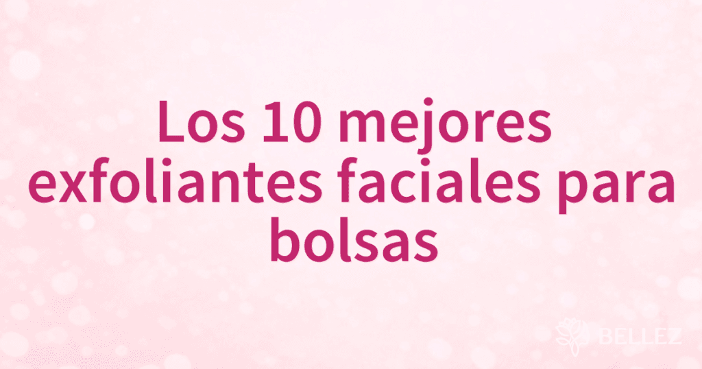 Los 10 mejores exfoliantes faciales para bolsas