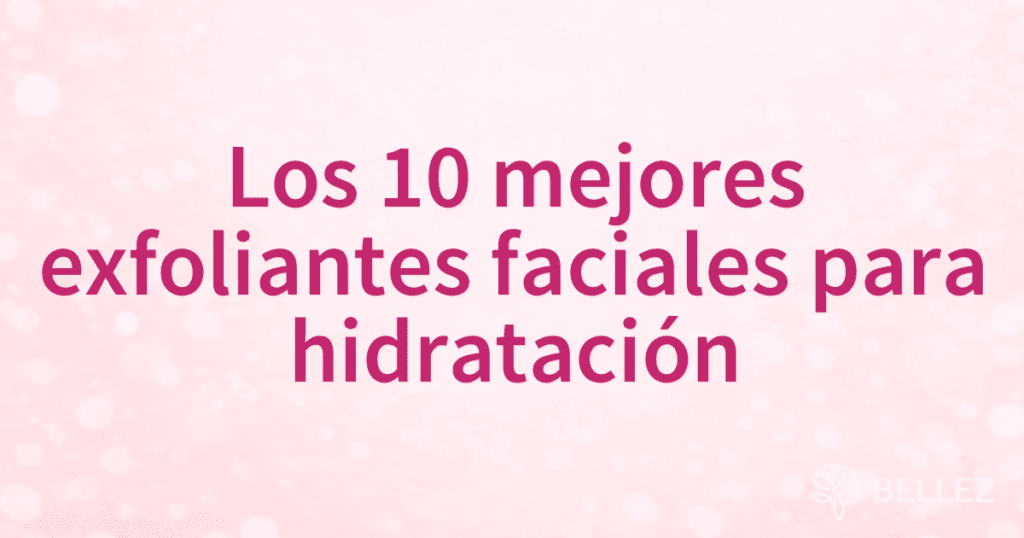 Los 10 mejores exfoliantes faciales para hidratación