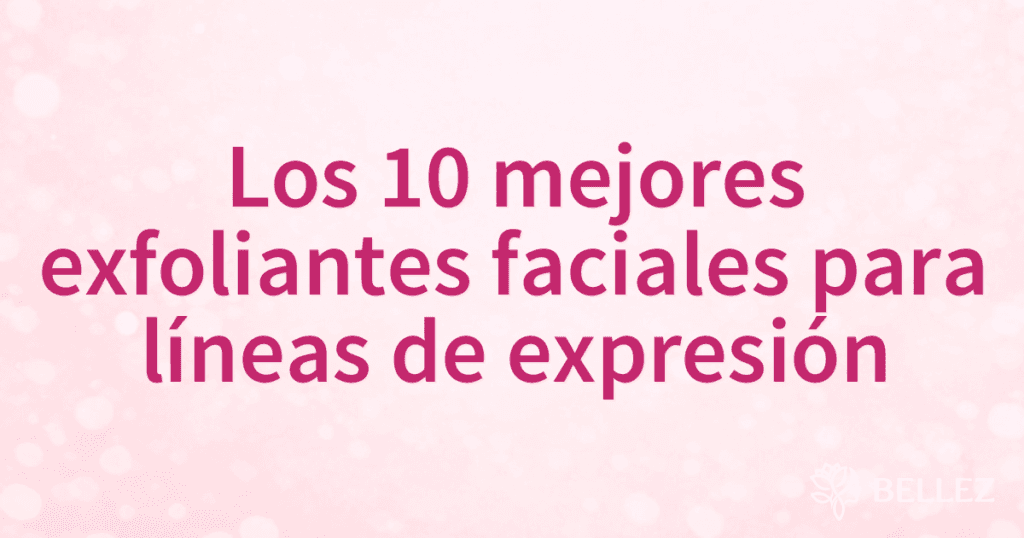 Los 10 mejores exfoliantes faciales para líneas de expresión
