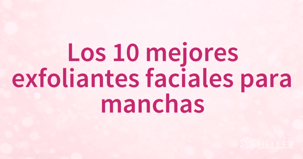 Los 10 mejores exfoliantes faciales para manchas