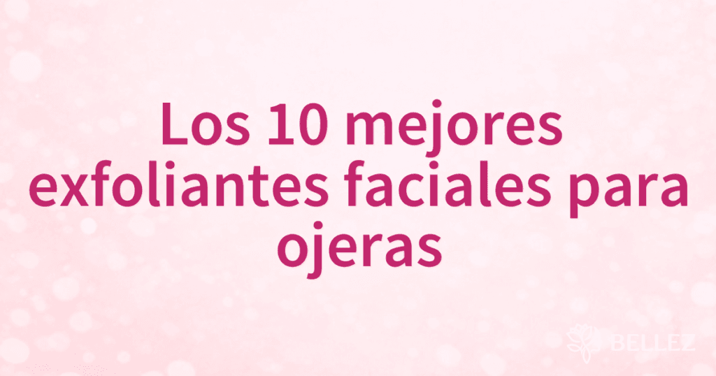 Los 10 mejores exfoliantes faciales para ojeras