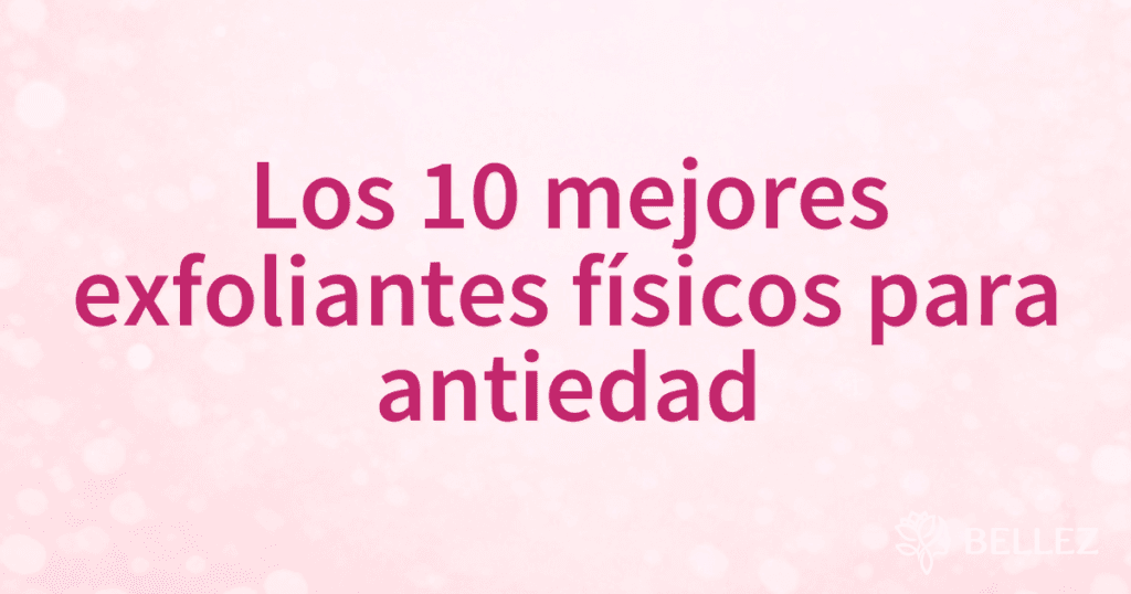 Los 10 mejores exfoliantes físicos para antiedad