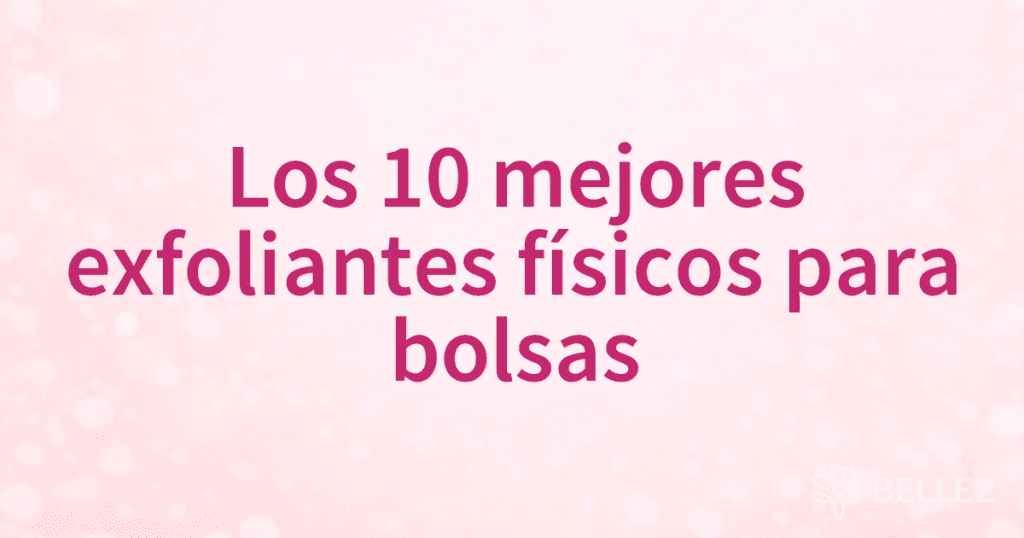 Los 10 mejores exfoliantes físicos para bolsas
