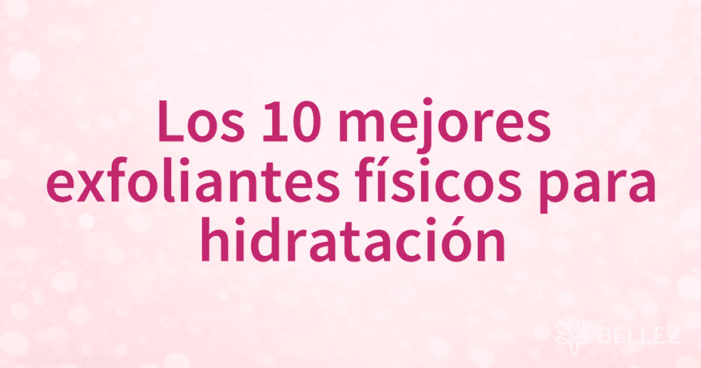 Los 10 mejores exfoliantes físicos para hidratación