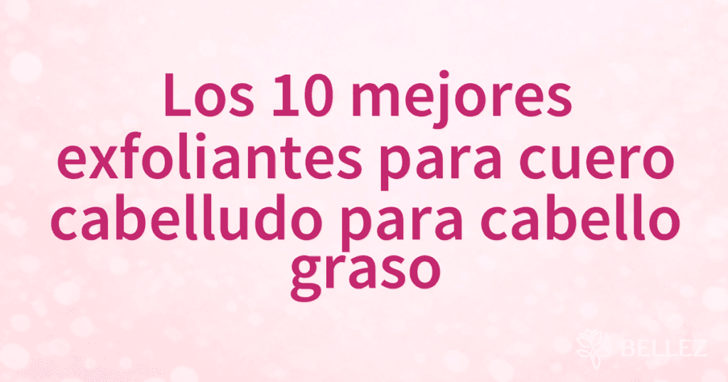 Los 10 mejores exfoliantes para cuero cabelludo para cabello graso