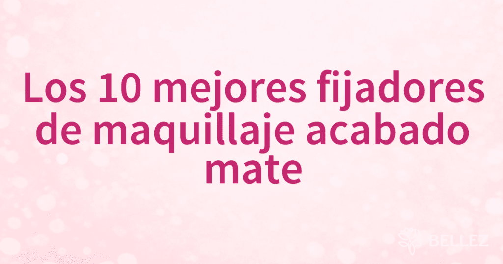 Los 10 mejores fijadores de maquillaje acabado mate