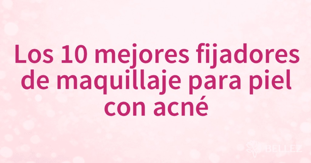 Los 10 mejores fijadores de maquillaje para piel con acné