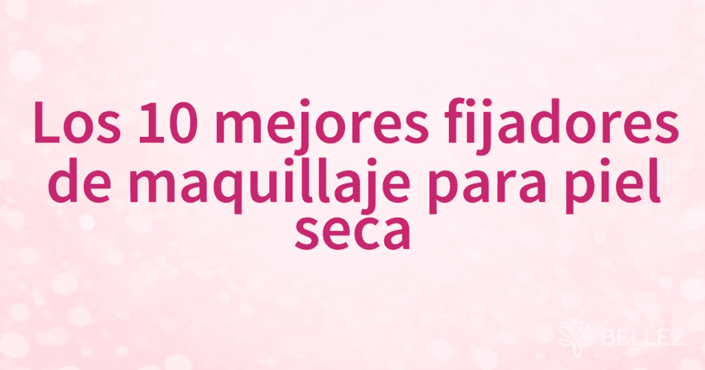 Los 10 mejores fijadores de maquillaje para piel seca