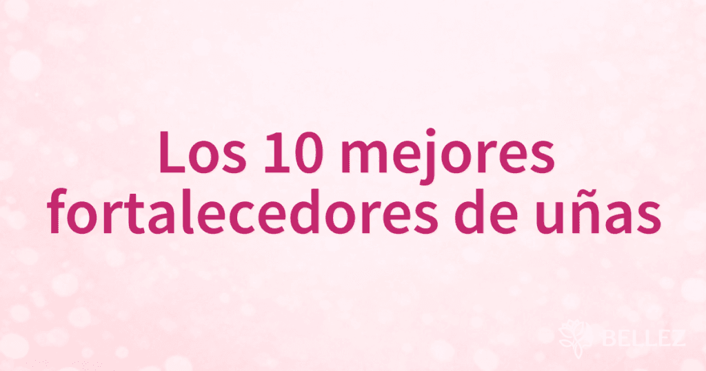 Los 10 mejores fortalecedores de uñas