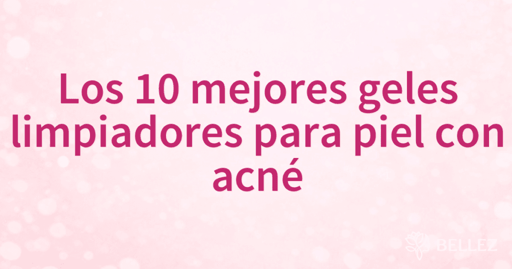 Los 10 mejores geles limpiadores para piel con acné