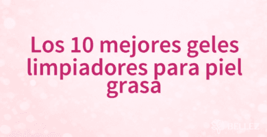 Los 10 mejores geles limpiadores para piel grasa